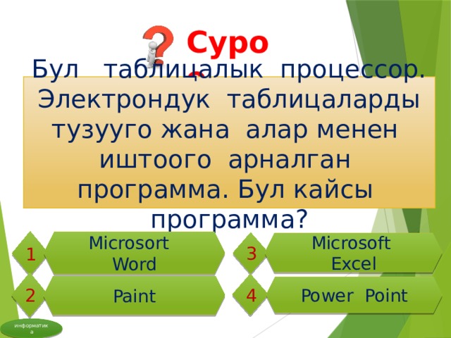 Суроо Бул таблицалык процессор. Электрондук таблицаларды тузууго жана алар менен иштоого арналган программа. Бул кайсы программа? 1 Microsort Word 3 Microsoft Excel 2 4 Paint Power Point информатика 