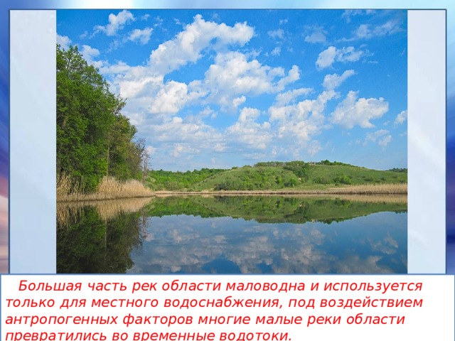  Большая часть рек области маловодна и используется только для местного водоснабжения, под воздействием антропогенных факторов многие малые реки области превратились во временные водотоки. 