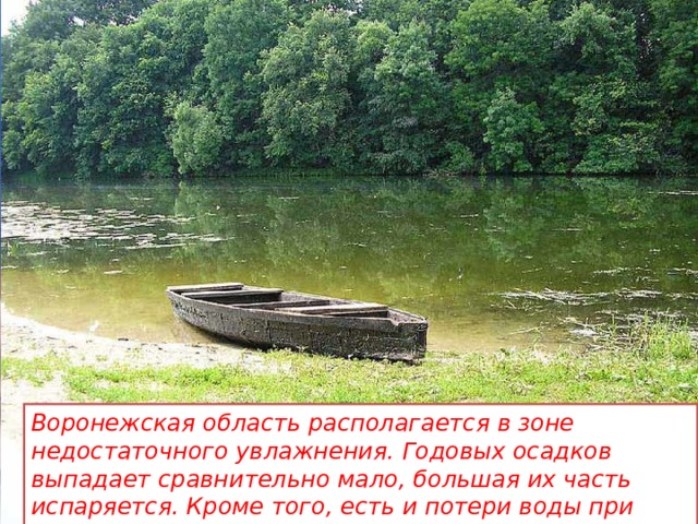 Воронежская область располагается в зоне недостаточного увлажнения. Годовых осадков выпадает сравнительно мало, большая их часть испаряется. Кроме того, есть и потери воды при использовании её в хозяйстве.  