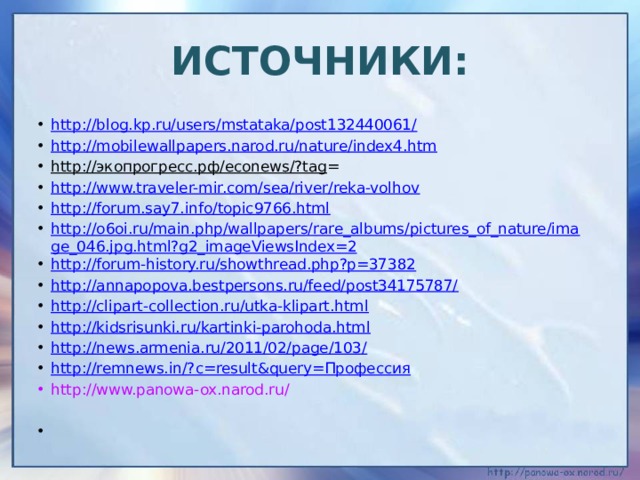 Источники: http://blog.kp.ru/users/mstataka/post132440061/ http://mobilewallpapers.narod.ru/nature/index4.htm http://экопрогресс.рф/econews/?tag = http://www.traveler-mir.com/sea/river/reka-volhov http://forum.say7.info/topic9766.html http://o6oi.ru/main.php/wallpapers/rare_albums/pictures_of_nature/image_046.jpg.html?g2_imageViewsIndex=2 http://forum-history.ru/showthread.php?p=37382 http://annapopova.bestpersons.ru/feed/post34175787/ http://clipart-collection.ru/utka-klipart.html http://kidsrisunki.ru/kartinki-parohoda.html http://news.armenia.ru/2011/02/page/103/ http://remnews.in/? c=result&query=Профессия http://www.panowa-ox.narod.ru/   
