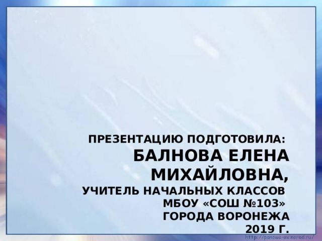 Презентацию подготовила:  Балнова Елена Михайловна,  учитель начальных классов  МБОУ «СОШ №103»  города Воронежа  2019 г. 