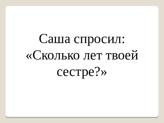 Саша спросил: «Сколько лет твоей сестре?» 