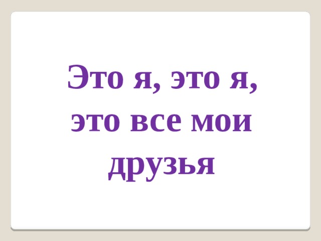 Это я, это я, это все мои друзья 