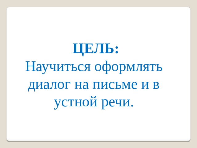 ЦЕЛЬ: Научиться оформлять диалог на письме и в устной речи. 