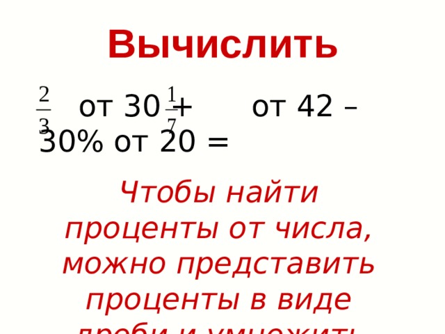  от 30 + от 42 – 30% от 20 = Вычислить Чтобы найти проценты от числа, можно представить проценты в виде дроби и умножить число на эту дробь. 