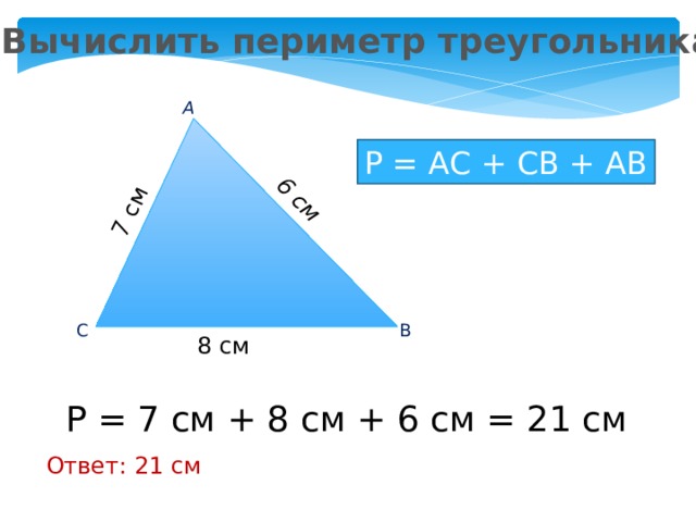 6 см 7 см Вычислить периметр треугольника А Р = АС + СВ + АВ В С 8 см Р = 7 см + 8 см + 6 см = 21 см Ответ: 21 см 