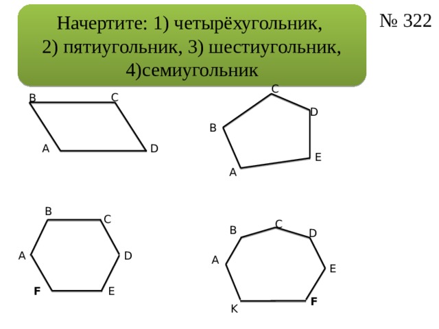 Начертите: 1) четырёхугольник,  2) пятиугольник, 3) шестиугольник, 4)семиугольник № 322 C C B D B A D E A B C C B D D A A E F E F K 