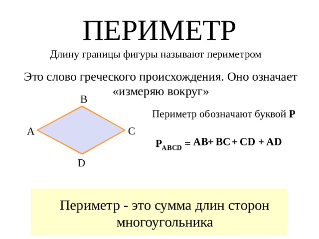ПЕРИМЕТР Длину границы фигуры называют периметром Это слово греческого происхождения. Оно означает «измеряю вокруг» В Периметр обозначают буквой Р А С ВС + СD + АD +  АВ Р АВСD = D Периметр - это сумма длин сторон многоугольника 
