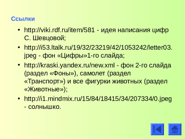 Ссылки  http://viki.rdf.ru/item/581 - идея написания цифр С. Шевцовой; http://i53.ltalk.ru/19/32/23219/42/1053242/letter03.jpeg - фон «Цифры»1-го слайда; http://kraski.yandex.ru/new.xml - фон 2-го слайда (раздел «Фоны»), самолет (раздел «Транспорт») и все фигурки животных (раздел «Животные»); http://i1.mindmix.ru/15/84/18415/34/207334/0.jpeg- солнышко.   