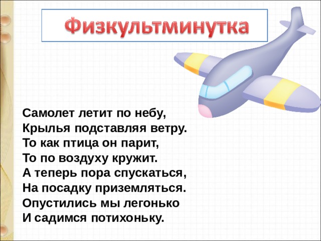 Самолет летит по небу,  Крылья подставляя ветру.  То как птица он парит,  То по воздуху кружит.  А теперь пора спускаться,  На посадку приземляться.  Опустились мы легонько  И садимся потихоньку. 