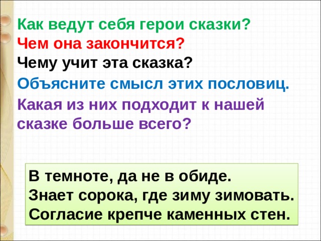 Как ведут себя герои сказки? Чем она закончится?  Чему учит эта сказка? Объясните смысл этих пословиц. Какая из них подходит к нашей сказке больше всего?  В темноте, да не в обиде. Знает сорока, где зиму зимовать. Согласие крепче каменных стен. 