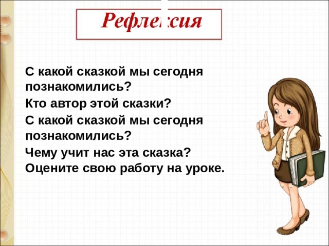 С какой сказкой мы сегодня познакомились? Кто автор этой сказки? С какой сказкой мы сегодня познакомились? Чему учит нас эта сказка? Оцените свою работу на уроке. 