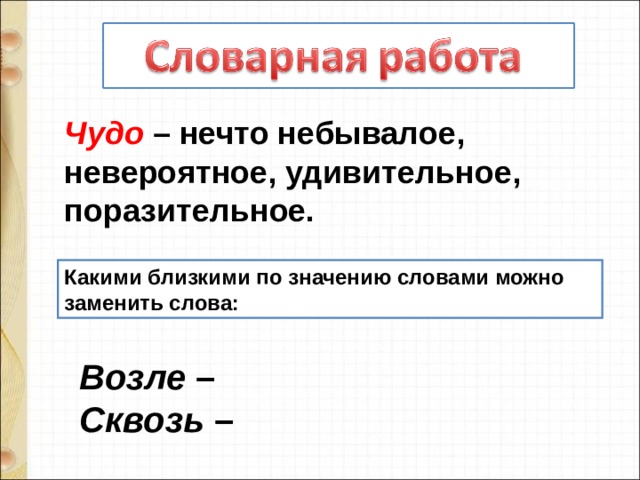 Чудо – нечто небывалое, невероятное, удивительное, поразительное. Какими близкими по значению словами можно заменить слова: Возле –  Сквозь – 