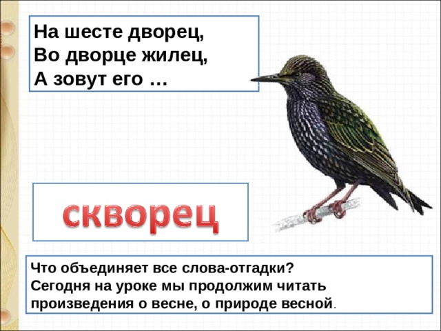 На шесте дворец, Во дворце жилец, А зовут его … Что объединяет все слова-отгадки? Сегодня на уроке мы продолжим читать произведения о весне, о природе весной . 