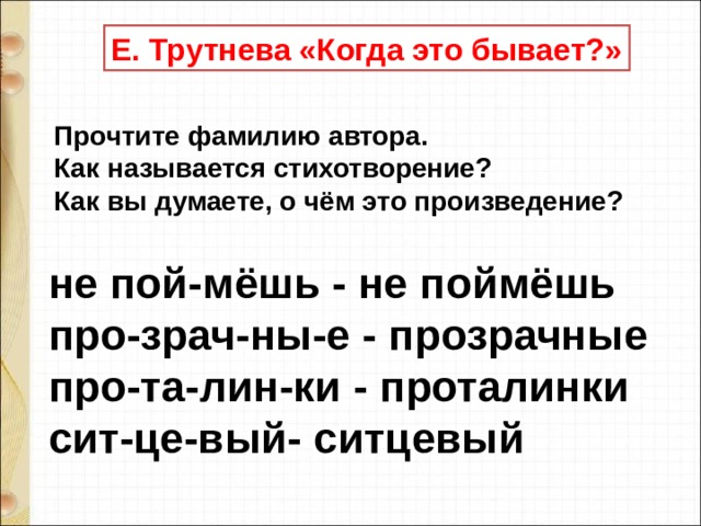 Е. Трутнева «Когда это бывает?» Прочтите фамилию автора. Как называется стихотворение? Как вы думаете, о чём это произведение? не пой-мёшь - не поймёшь  про-зрач-ны-е - прозрачные про-та-лин-ки - проталинки сит-це-вый- ситцевый 