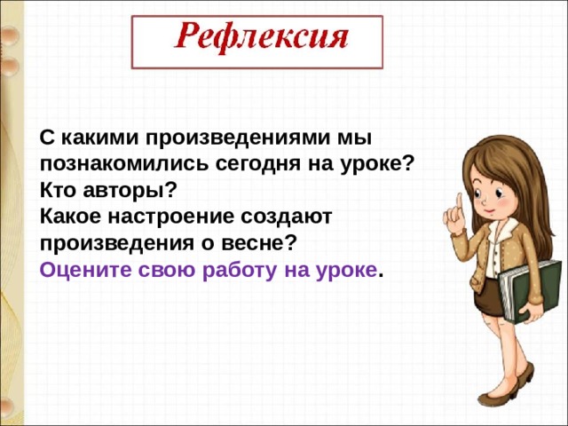 С какими произведениями мы познакомились сегодня на уроке? Кто авторы? Какое настроение создают произведения о весне? Оцените свою работу на уроке . 