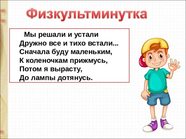  Мы решали и устали      Дружно все и тихо встали...      Сначала буду маленьким,      К коленочкам прижмусь,      Потом я вырасту,      До лампы дотянусь. 