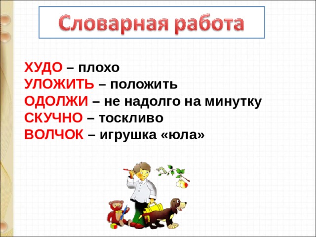ХУДО – плохо УЛОЖИТЬ – положить ОДОЛЖИ – не надолго на минутку СКУЧНО – тоскливо ВОЛЧОК – игрушка «юла» 