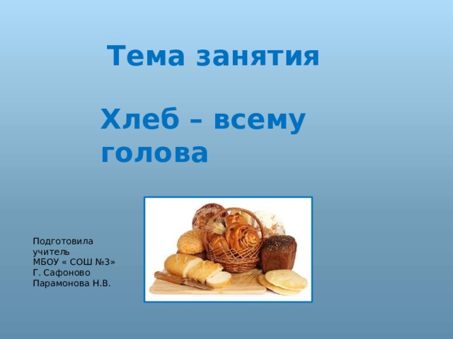 Тема занятия Хлеб – всему голова Подготовила учитель МБОУ « СОШ №3» Г. Сафоново Парамонова Н.В. 
