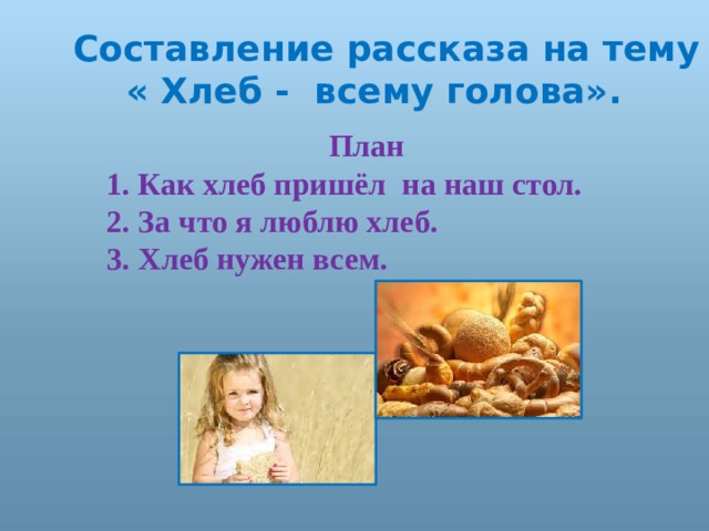  Составление рассказа на тему « Хлеб - всему голова».  План 1. Как хлеб пришёл на наш стол. 2. За что я люблю хлеб. 3. Хлеб нужен всем. 