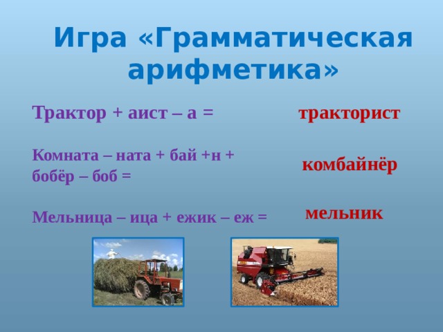 Игра «Грамматическая арифметика» Трактор + аист – а = тракторист  Комната – ната + бай +н + бобёр – боб =  Мельница – ица + ежик – еж = комбайнёр мельник 