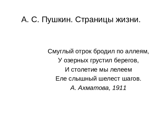 А. С. Пушкин. Страницы жизни. Смуглый отрок бродил по аллеям, У озерных грустил берегов, И столетие мы лелеем Еле слышный шелест шагов. А. Ахматова, 1911