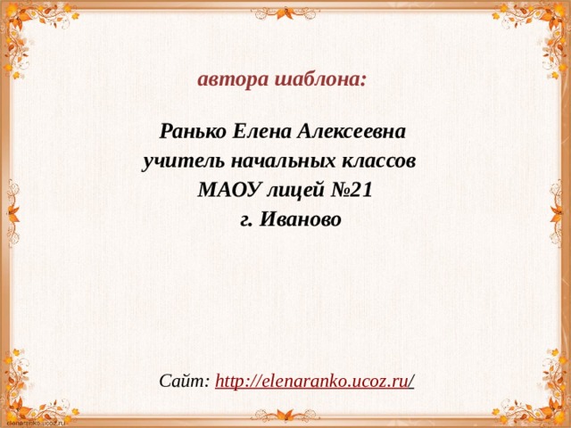  автора шаблона:  Ранько Елена Алексеевна учитель начальных классов МАОУ лицей №21  г. Иваново  Сайт: http://elenaranko.ucoz.ru /  