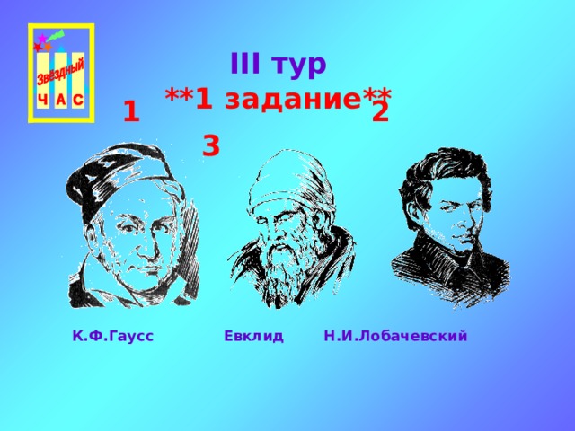 III тур  ** 1 задание **   1 2 3  К.Ф.Гаусс Евклид Н.И.Лобачевский 