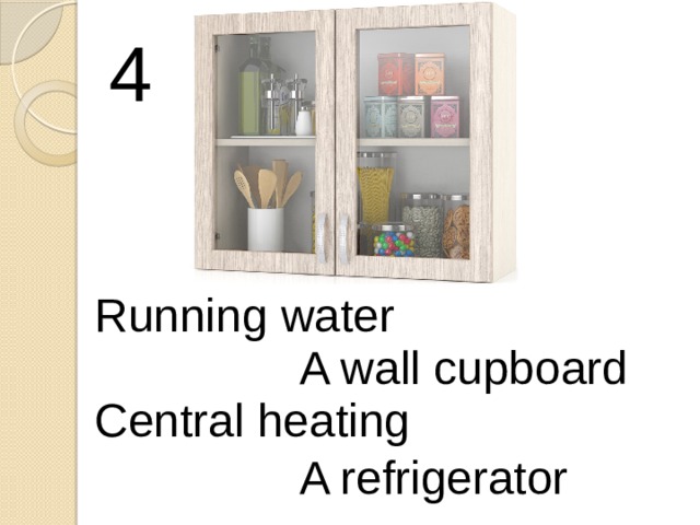 4 Running water A wall cupboard Central heating A refrigerator 