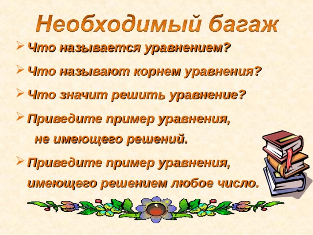 Что называется уравнением? Что называют корнем уравнения? Что значит решить уравнение? Приведите пример уравнения,  не имеющего решений. Приведите пример уравнения,  имеющего решением любое число. 