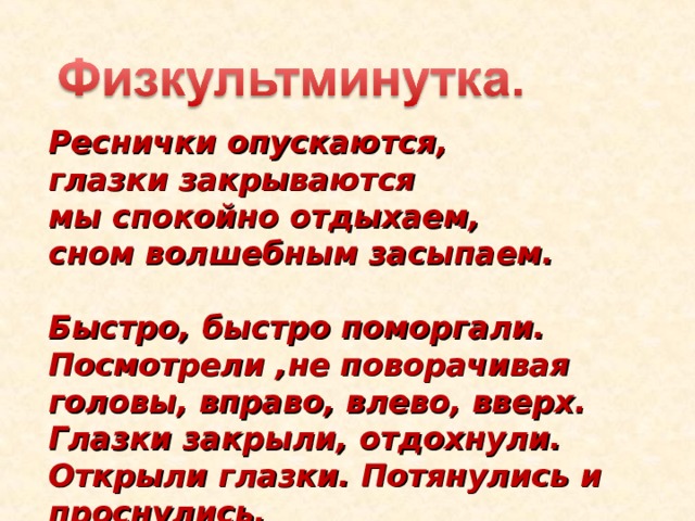 Реснички опускаются, глазки закрываются мы спокойно отдыхаем, сном волшебным засыпаем.  Быстро, быстро поморгали. Посмотрели ,не поворачивая головы, вправо, влево, вверх. Глазки закрыли, отдохнули. Открыли глазки. Потянулись и проснулись. 