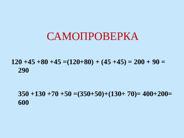 САМОПРОВЕРКА 120 +45 +80 +45 =(120+80) + (45 +45) = 200 + 90 = 290    350 +130 +70 +50 =(350+50)+(130+ 70)= 400+200= 600   