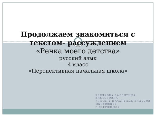 Продолжаем знакомиться с текстом- рассуждением  «Речка моего детства»  русский язык  4 класс  «Перспективная начальная школа»   Белякова Валентина Викторовна учитель начальных классов МБОУСШ№24 г.Дзержинск 