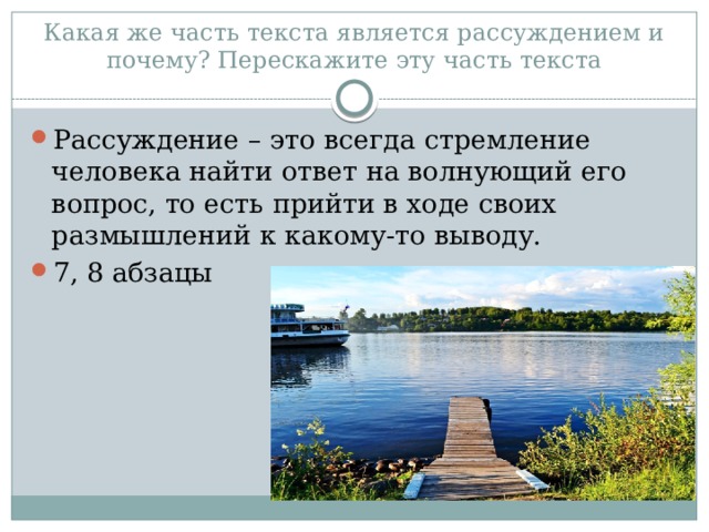 Какая же часть текста является рассуждением и почему? Перескажите эту часть текста Рассуждение – это всегда стремление человека найти ответ на волнующий его вопрос, то есть прийти в ходе своих размышлений к какому-то выводу. 7, 8 абзацы 