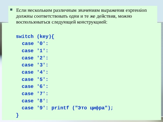 Если нескольким различным значениям выражения expression должны соответствовать одни и те же действия, можно воспользоваться следующей конструкцией:   switch (key){   case '0':  case '1':  case '2':  case '3':  case '4':  case '5':  case '6':  case '7':  case '8':  case '9': printf (