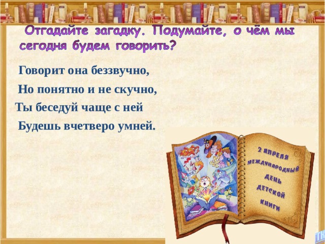   Говорит она беззвучно,  Но понятно и не скучно, Ты беседуй чаще с ней   Будешь вчетверо умней.  