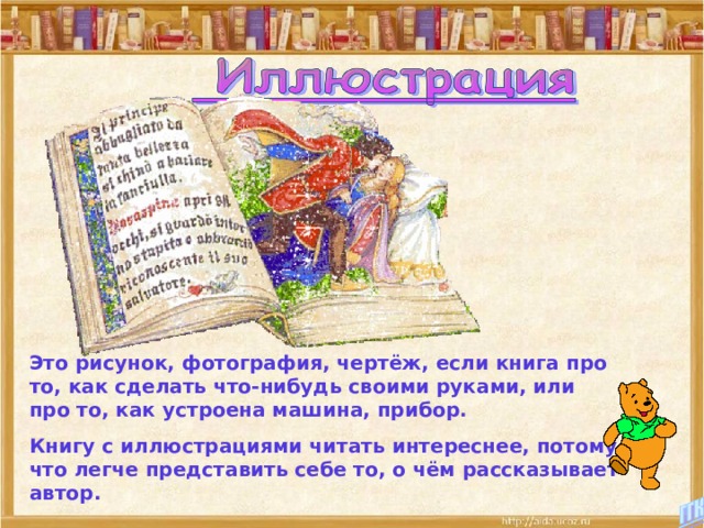 Это рисунок, фотография, чертёж, если книга про то, как сделать что-нибудь своими руками, или про то, как устроена машина, прибор. Книгу с иллюстрациями читать интереснее, потому что легче представить себе то, о чём рассказывает автор. 