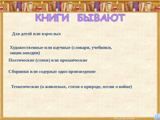 Для детей или взрослых Художественные или научные (словари, учебники, энциклопедии) Поэтические (стихи) или прозаические Сборники или содержат одно произведение Тематические (о животных, стихи о природе, песни о войне) 