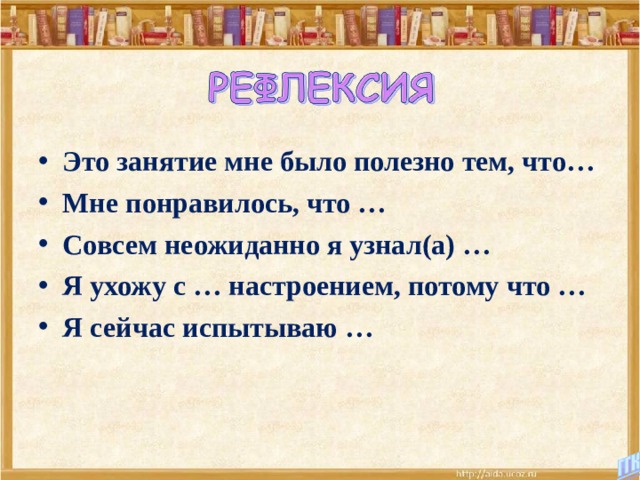 Это занятие мне было полезно тем, что… Мне понравилось, что … Совсем неожиданно я узнал(а) … Я ухожу с … настроением, потому что … Я сейчас испытываю …  