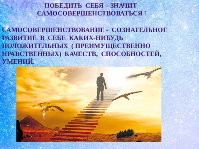 ПОБЕДИТЬ СЕБЯ – ЗНАЧИТ САМОСОВЕРШЕНСТВОВАТЬСЯ ! самосовершенствование - Сознательное развитие в себе каких-нибудь положительных ( преимУщЕСТВЕННО нравственных) качеств, способностей, умений. 