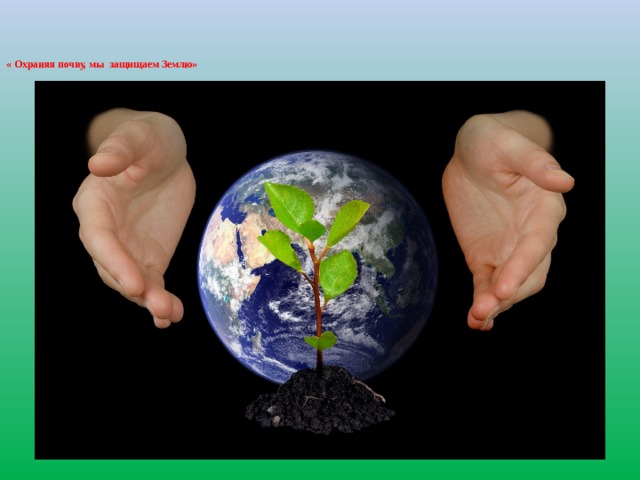   « Охраняя почву, мы защищаем Землю»    