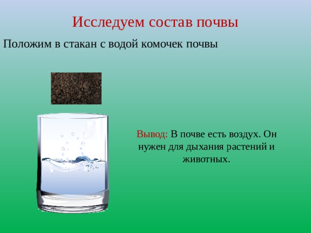Исследуем состав почвы Положим в стакан с водой комочек почвы Вывод:  В почве есть воздух. Он нужен для дыхания растений и животных. 