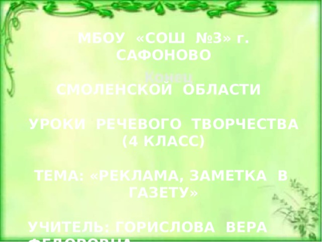 МБОУ «СОШ №3» г. САФОНОВО  СМОЛЕНСКОЙ ОБЛАСТИ  УРОКИ РЕЧЕВОГО ТВОРЧЕСТВА (4 КЛАСС)  ТЕМА: «РЕКЛАМА, ЗАМЕТКА В ГАЗЕТУ»  УЧИТЕЛЬ: ГОРИСЛОВА ВЕРА ФЕДОРОВНА   2017- 2018 