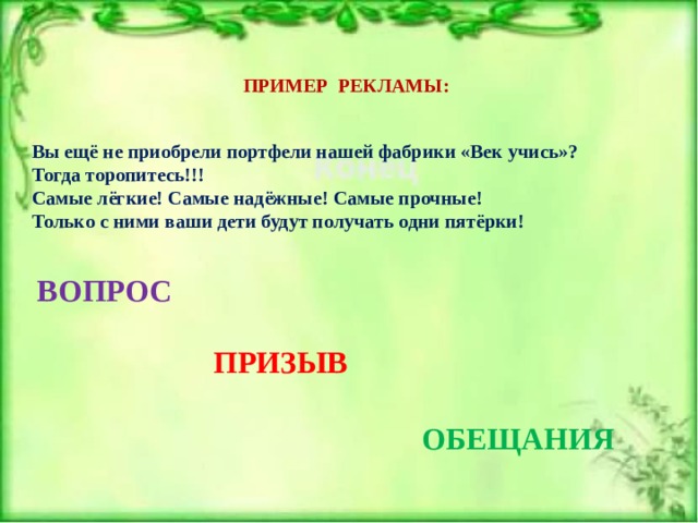 ПРИМЕР РЕКЛАМЫ: Вы ещё не приобрели портфели нашей фабрики «Век учись»? Тогда торопитесь!!! Самые лёгкие! Самые надёжные! Самые прочные! Только с ними ваши дети будут получать одни пятёрки! ВОПРОС ПРИЗЫВ ОБЕЩАНИЯ 