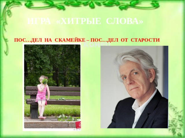 ИГРА «ХИТРЫЕ СЛОВА» ПОС…ДЕЛ НА СКАМЕЙКЕ – ПОС…ДЕЛ ОТ СТАРОСТИ И Е 
