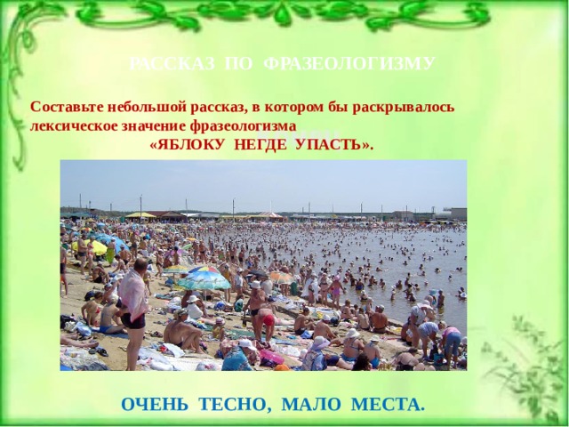 РАССКАЗ ПО ФРАЗЕОЛОГИЗМУ Составьте небольшой рассказ, в котором бы раскрывалось лексическое значение фразеологизма  «ЯБЛОКУ НЕГДЕ УПАСТЬ». ОЧЕНЬ ТЕСНО, МАЛО МЕСТА. 