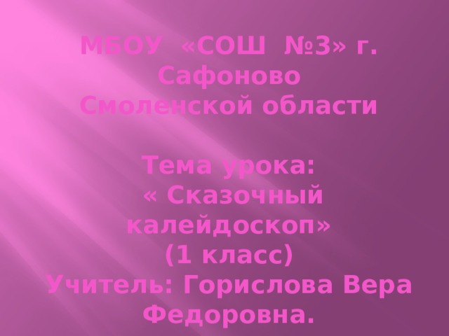 МБОУ «СОШ №3» г. Сафоново Смоленской области  Тема урока:  « Сказочный калейдоскоп» (1 класс) Учитель: Горислова Вера Федоровна.  