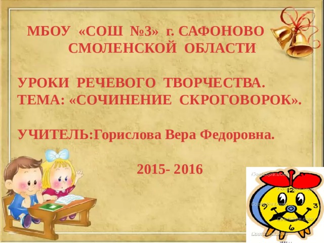  МБОУ «СОШ №3» г. САФОНОВО СМОЛЕНСКОЙ ОБЛАСТИ  УРОКИ РЕЧЕВОГО ТВОРЧЕСТВА. ТЕМА: «СОЧИНЕНИЕ СКРОГОВОРОК».  УЧИТЕЛЬ:Горислова Вера Федоровна.   2015- 2016 