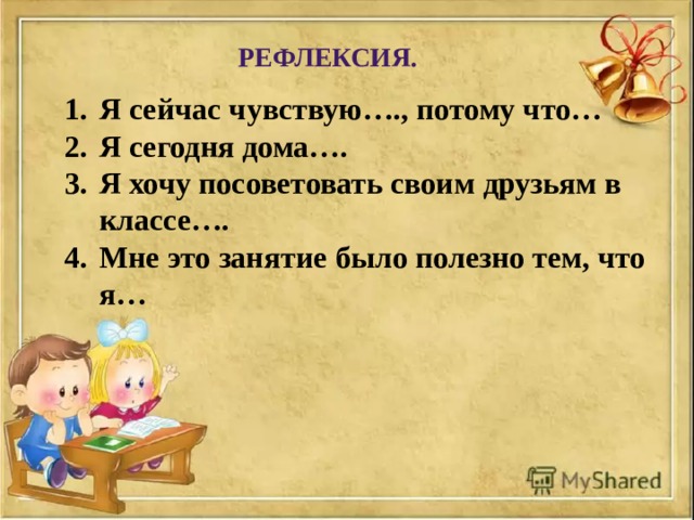 РЕФЛЕКСИЯ. Я сейчас чувствую…., потому что… Я сегодня дома…. Я хочу посоветовать своим друзьям в классе…. Мне это занятие было полезно тем, что я… 