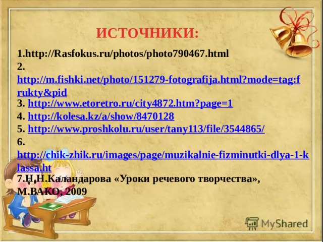 ИСТОЧНИКИ: 1.http://Rasfokus.ru/photos/photo790467.html 2. http://m.fishki.net/photo/151279-fotografija.html?mode=tag:frukty&pid 3. http://www.etoretro.ru/city4872.htm?page=1 4. http://kolesa.kz/a/show/8470128 5. http://www.proshkolu.ru/user/tany113/file/3544865/ 6. http://chik-zhik.ru/images/page/muzikalnie-fizminutki-dlya-1-klassa.ht 7.Н.Н.Каландарова «Уроки речевого творчества», М.ВАКО, 2009 